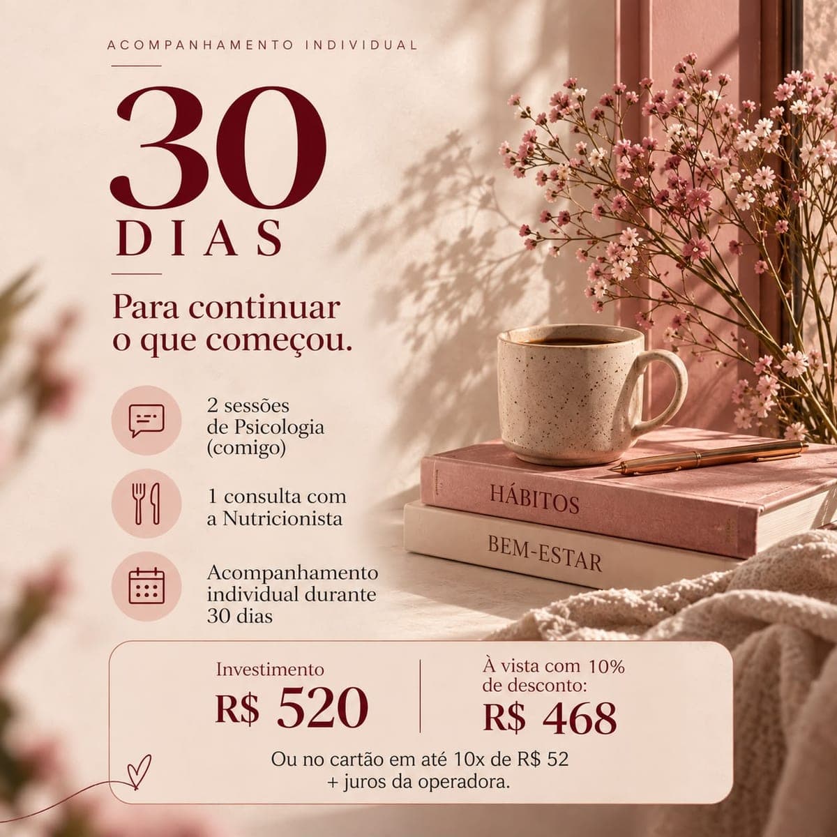 Acompanhamento de 30 dias: 2 sessões de Psicologia, 1 consulta com a Nutricionista, Acompanhamento individual durante 30 dias. Investimento R$ 520, à vista R$ 468, ou em até 10x de R$ 52 no cartão.
