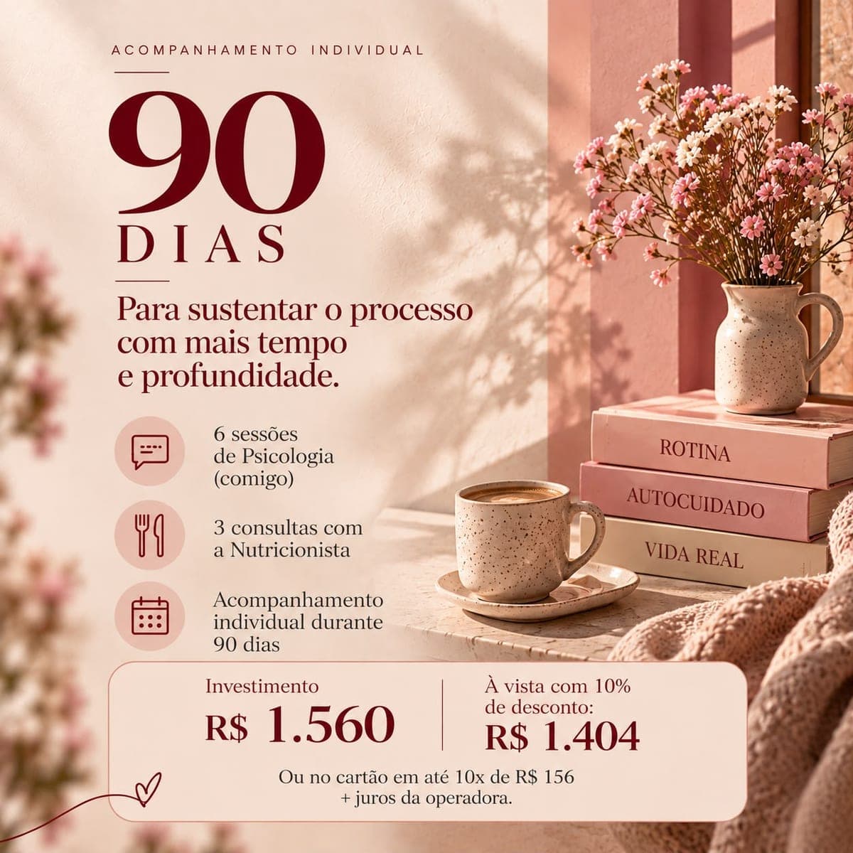 Acompanhamento de 90 dias: 6 sessões de Psicologia, 3 consultas com a Nutricionista, Acompanhamento individual durante 90 dias. Investimento R$ 1.560, à vista R$ 1.404, ou em até 10x de R$ 156 no cartão.